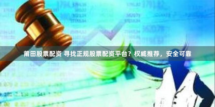 莆田股票配资 寻找正规股票配资平台？权威推荐，安全可靠