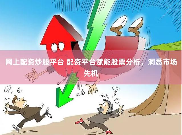 网上配资炒股平台 配资平台赋能股票分析，洞悉市场先机