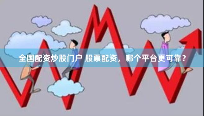 全国配资炒股门户 股票配资，哪个平台更可靠？