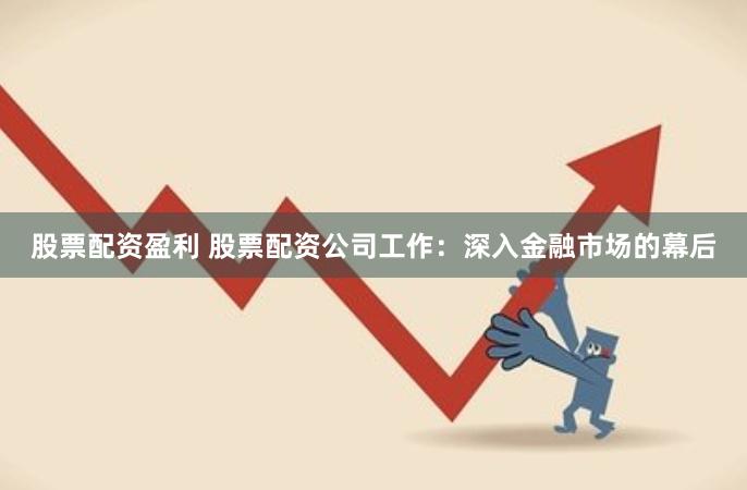 股票配资盈利 股票配资公司工作：深入金融市场的幕后
