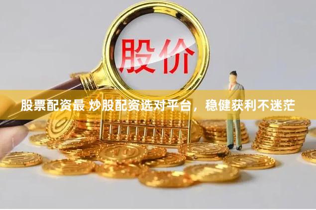 股票配资最 炒股配资选对平台，稳健获利不迷茫
