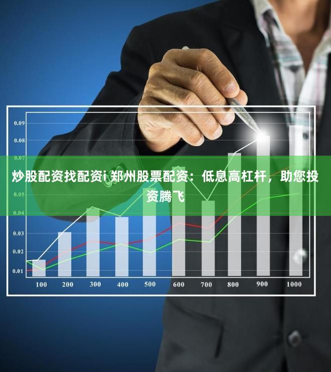 炒股配资找配资i 郑州股票配资：低息高杠杆，助您投资腾飞