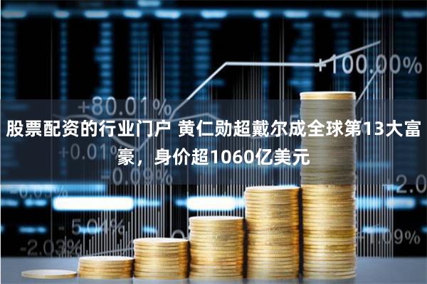 股票配资的行业门户 黄仁勋超戴尔成全球第13大富豪，身价超1060亿美元