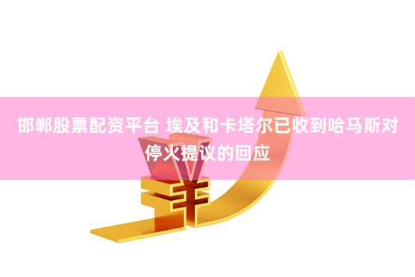 邯郸股票配资平台 埃及和卡塔尔已收到哈马斯对停火提议的回应