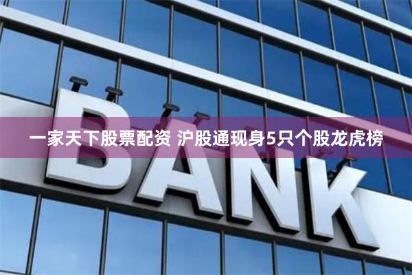一家天下股票配资 沪股通现身5只个股龙虎榜