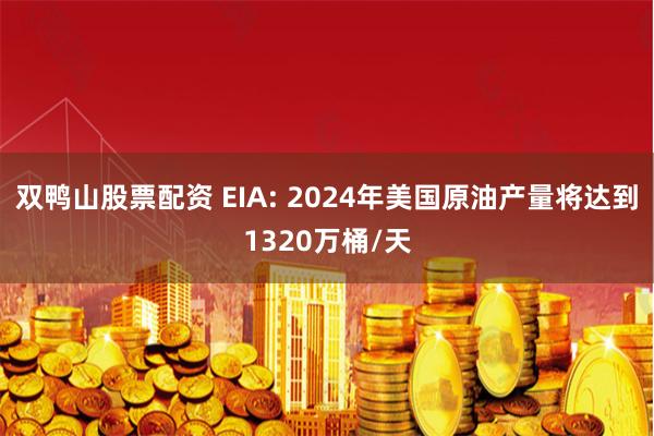 双鸭山股票配资 EIA: 2024年美国原油产量将达到1320万桶/天