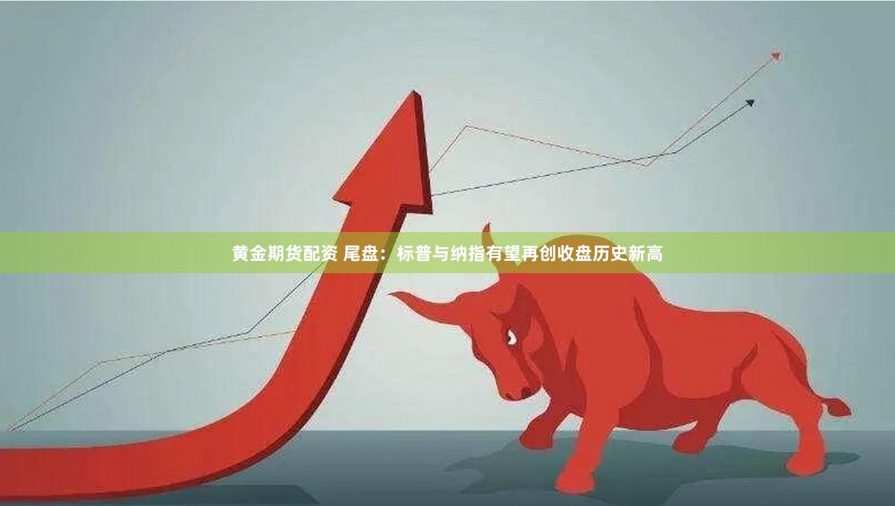 黄金期货配资 尾盘：标普与纳指有望再创收盘历史新高