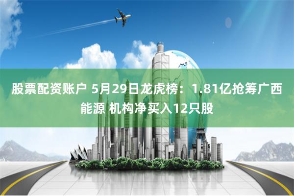 股票配资账户 5月29日龙虎榜：1.81亿抢筹广西能源 机构净买入12只股
