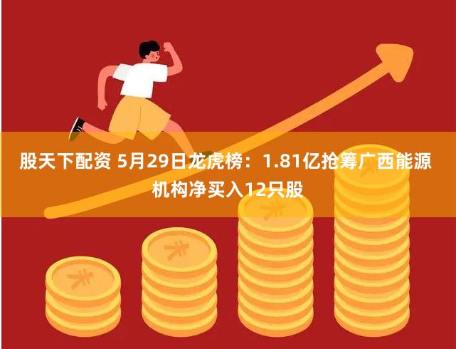 股天下配资 5月29日龙虎榜：1.81亿抢筹广西能源 机构净买入12只股