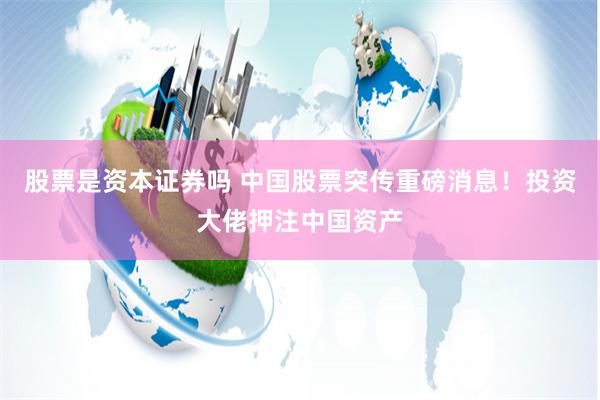 股票是资本证券吗 中国股票突传重磅消息！投资大佬押注中国资产