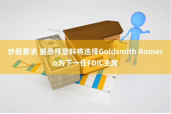 炒股要求 据悉拜登料将选择Goldsmith Romero为下一任FDIC主席