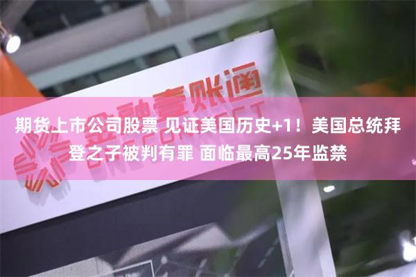 期货上市公司股票 见证美国历史+1！美国总统拜登之子被判有罪 面临最高25年监禁