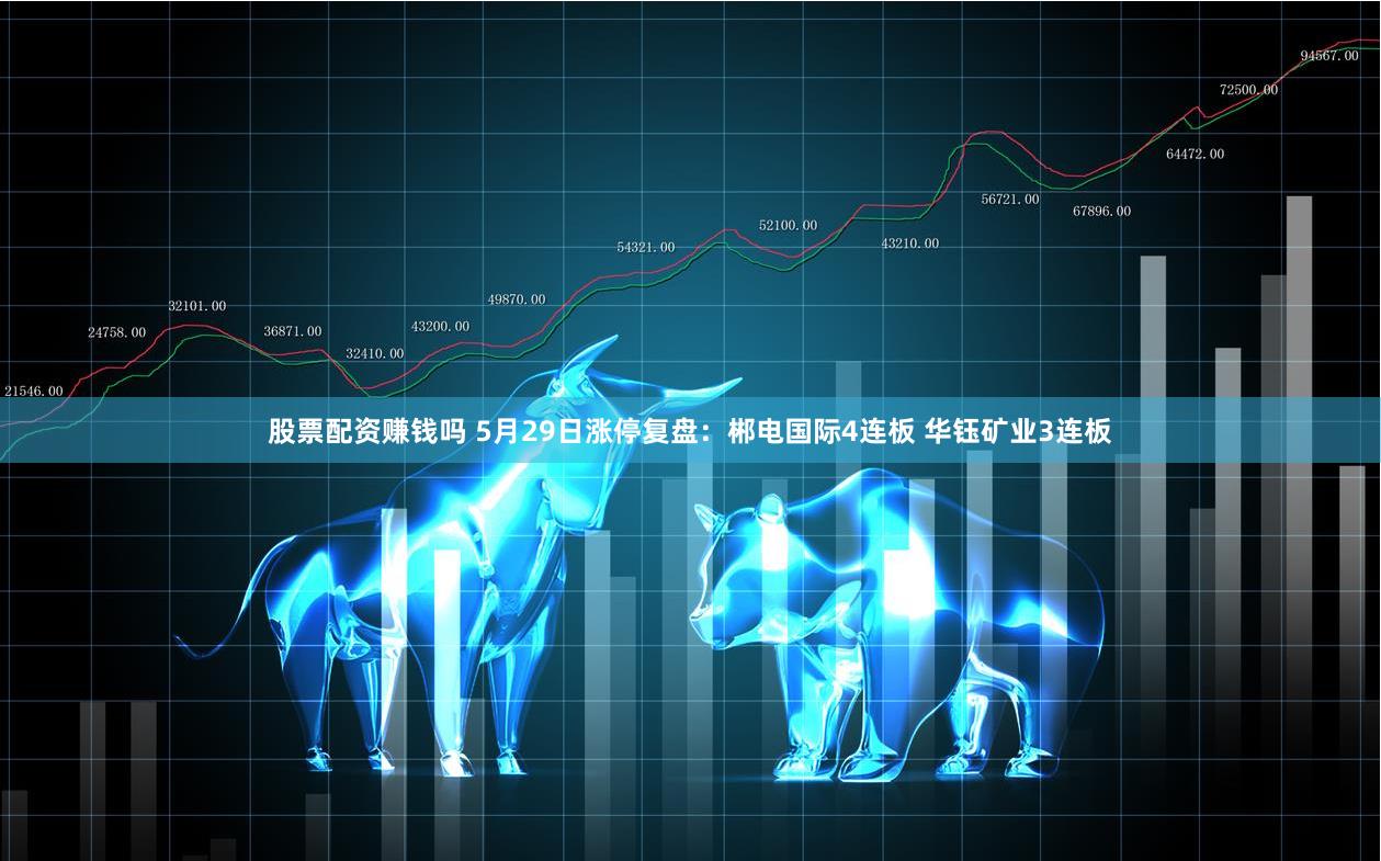 股票配资赚钱吗 5月29日涨停复盘：郴电国际4连板 华钰矿业3连板