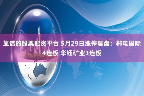 靠谱的股票配资平台 5月29日涨停复盘：郴电国际4连板 华钰矿业3连板