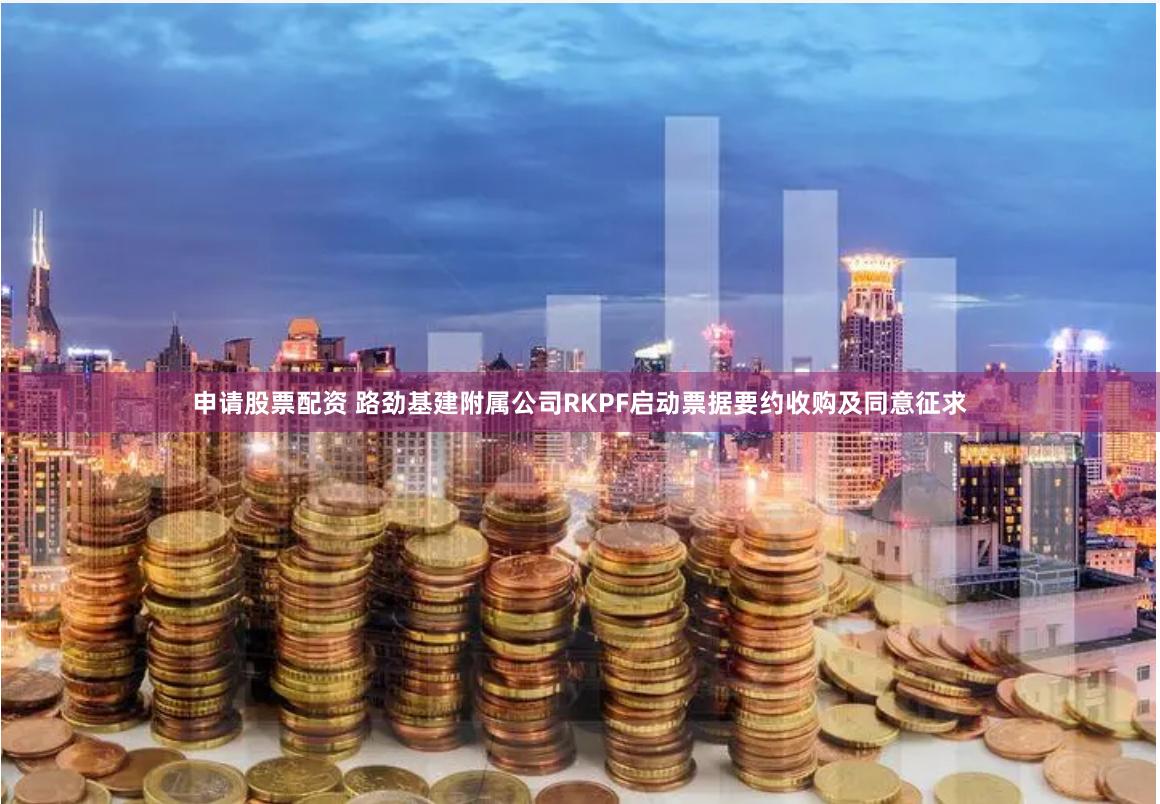 申请股票配资 路劲基建附属公司RKPF启动票据要约收购及同意征求
