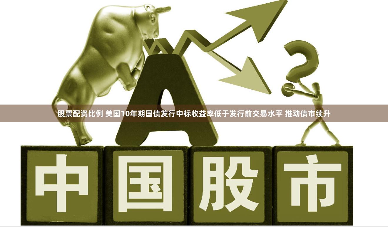 股票配资比例 美国10年期国债发行中标收益率低于发行前交易水平 推动债市续升