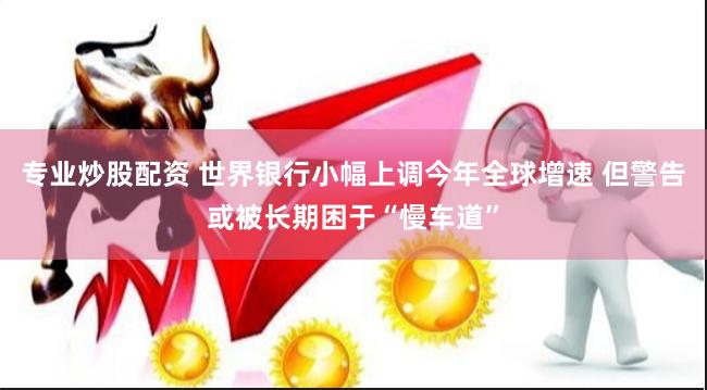 专业炒股配资 世界银行小幅上调今年全球增速 但警告或被长期困于“慢车道”