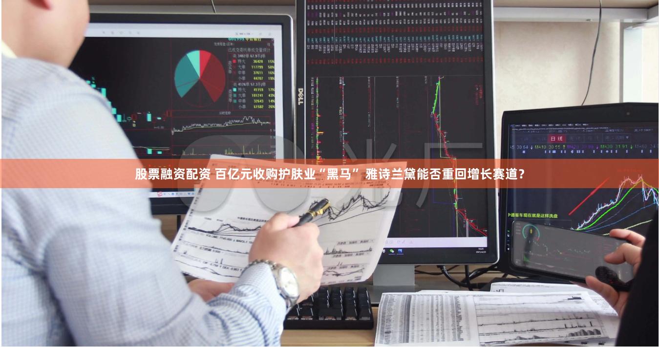股票融资配资 百亿元收购护肤业“黑马” 雅诗兰黛能否重回增长赛道？