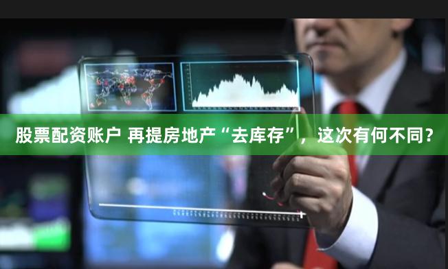 股票配资账户 再提房地产“去库存”，这次有何不同？