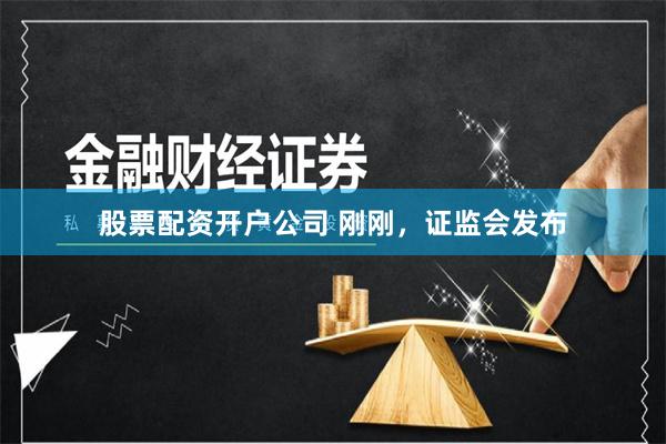 股票配资开户公司 刚刚，证监会发布