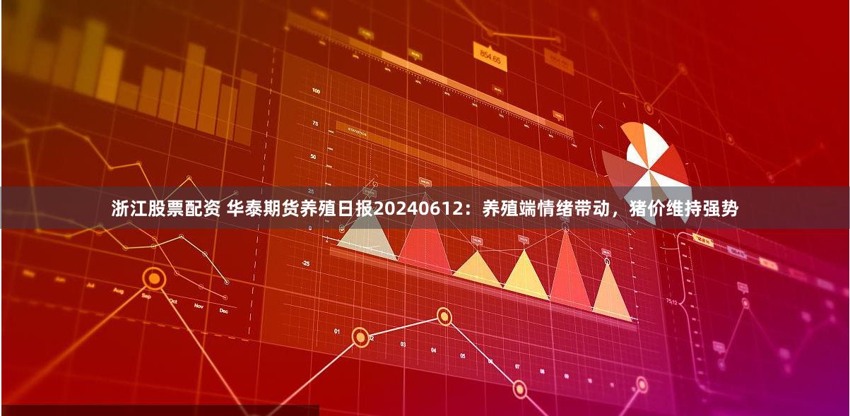 浙江股票配资 华泰期货养殖日报20240612：养殖端情绪带动，猪价维持强势