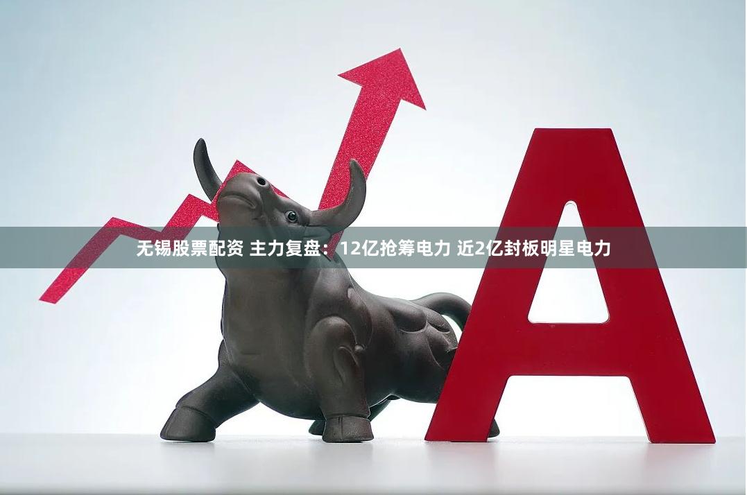 无锡股票配资 主力复盘：12亿抢筹电力 近2亿封板明星电力