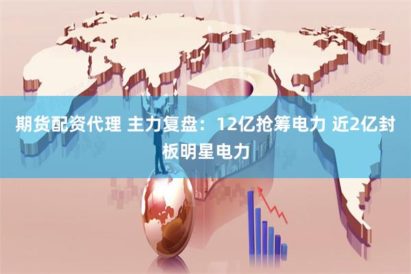 期货配资代理 主力复盘：12亿抢筹电力 近2亿封板明星电力