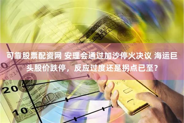 可靠股票配资网 安理会通过加沙停火决议 海运巨头股价跌停，反应过度还是拐点已至？