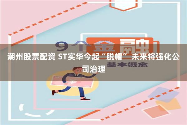 潮州股票配资 ST实华今起“脱帽” 未来将强化公司治理
