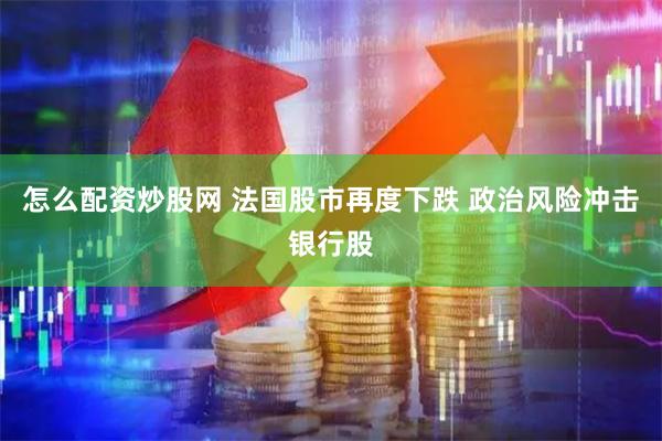 怎么配资炒股网 法国股市再度下跌 政治风险冲击银行股