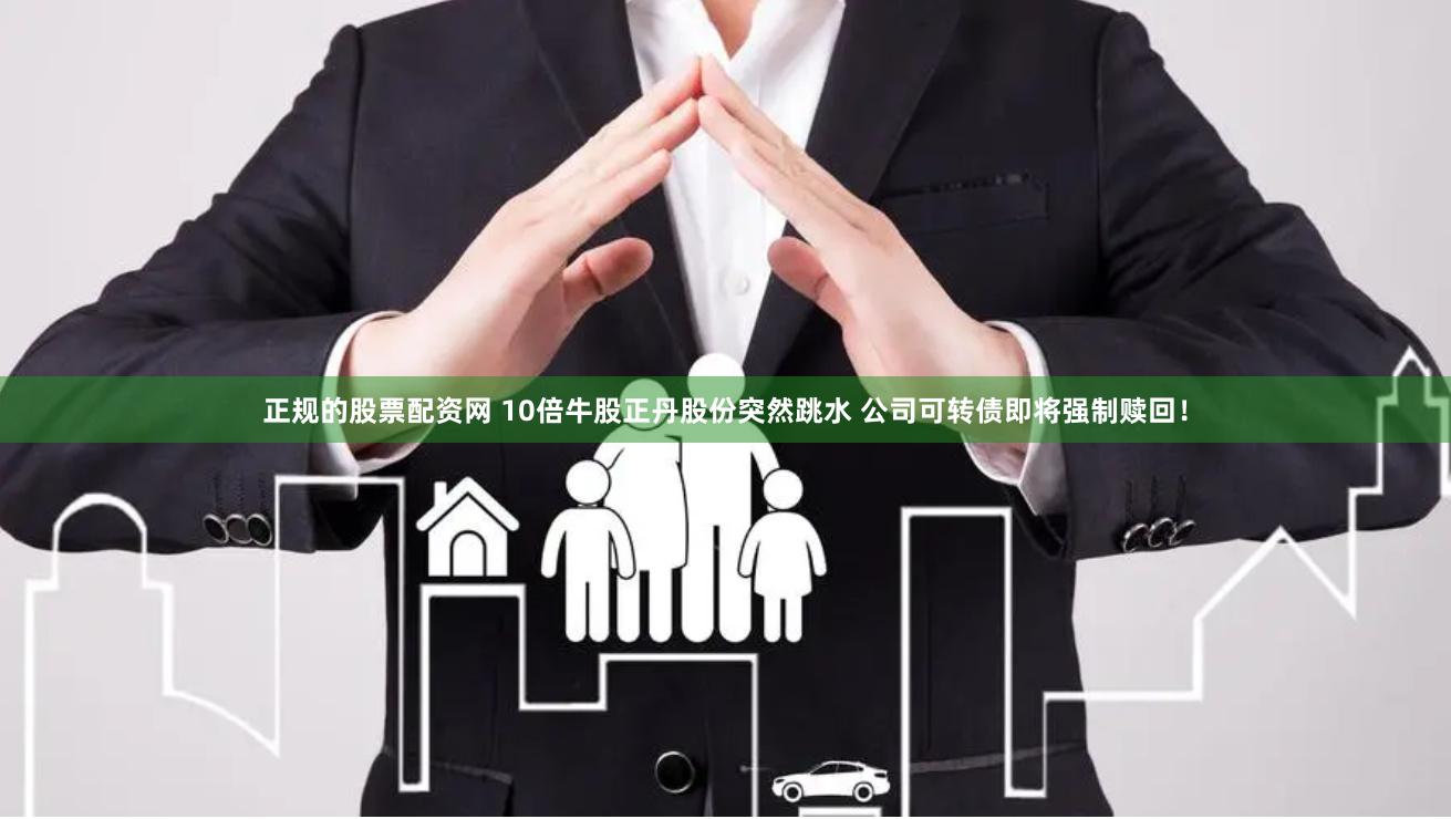 正规的股票配资网 10倍牛股正丹股份突然跳水 公司可转债即将强制赎回！