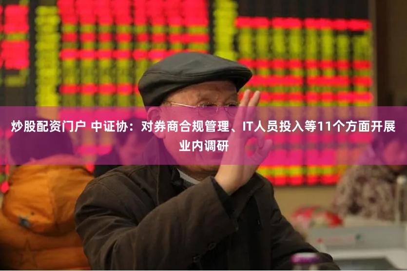 炒股配资门户 中证协：对券商合规管理、IT人员投入等11个方面开展业内调研