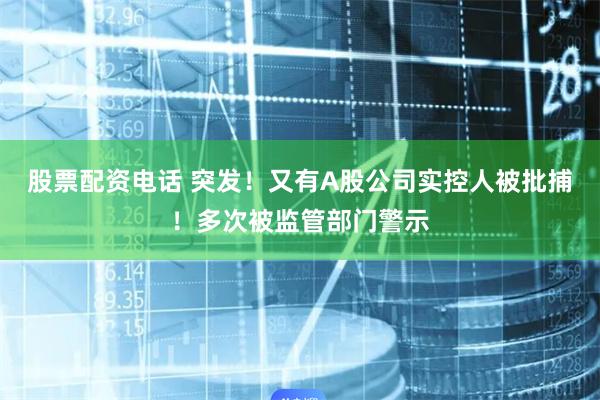 股票配资电话 突发！又有A股公司实控人被批捕！多次被监管部门警示