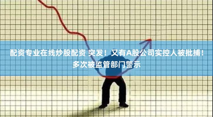 配资专业在线炒股配资 突发！又有A股公司实控人被批捕！多次被监管部门警示