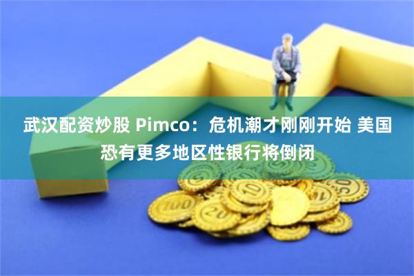 武汉配资炒股 Pimco：危机潮才刚刚开始 美国恐有更多地区性银行将倒闭