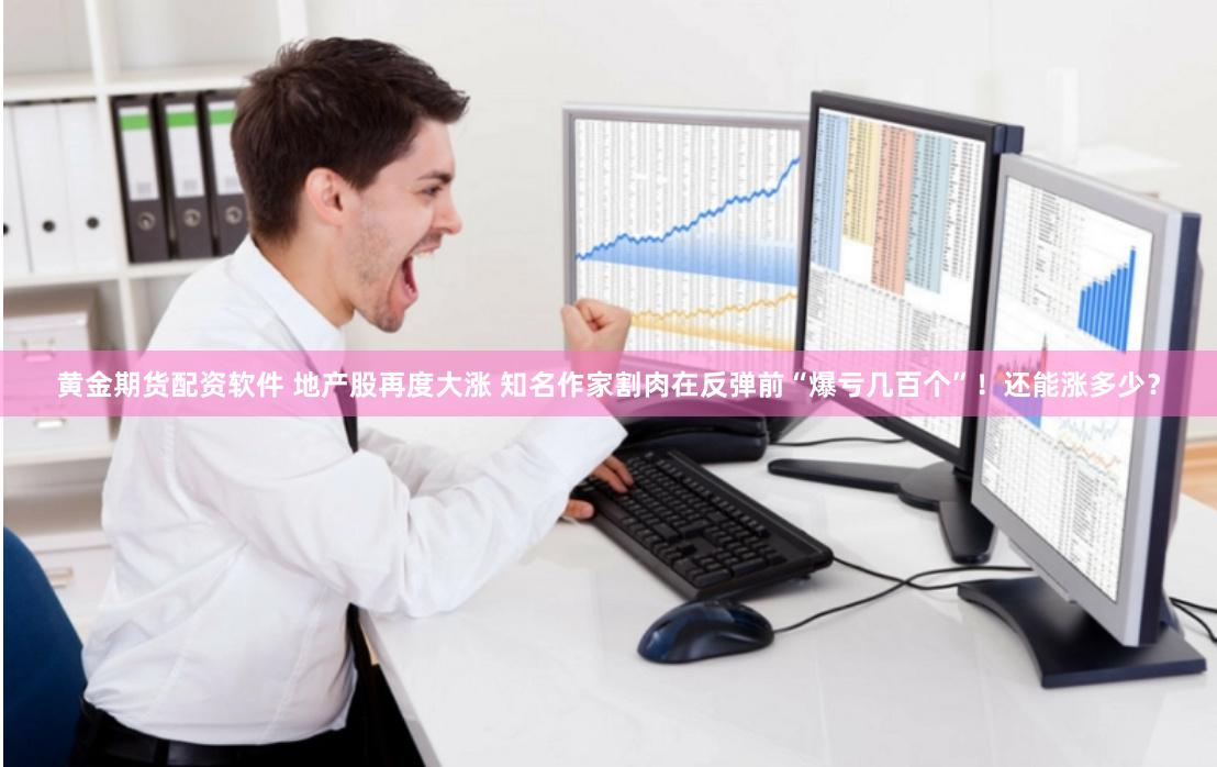黄金期货配资软件 地产股再度大涨 知名作家割肉在反弹前“爆亏几百个”！还能涨多少？