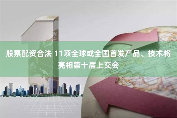 股票配资合法 11项全球或全国首发产品、技术将亮相第十届上交会