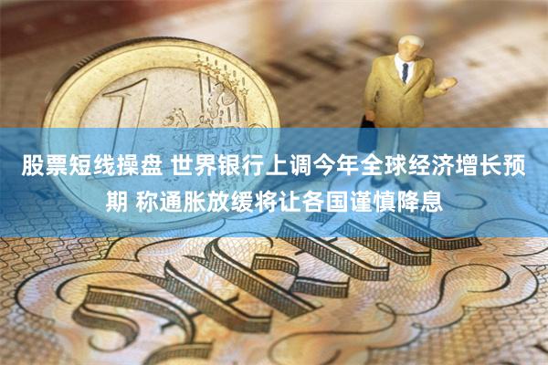 股票短线操盘 世界银行上调今年全球经济增长预期 称通胀放缓将让各国谨慎降息