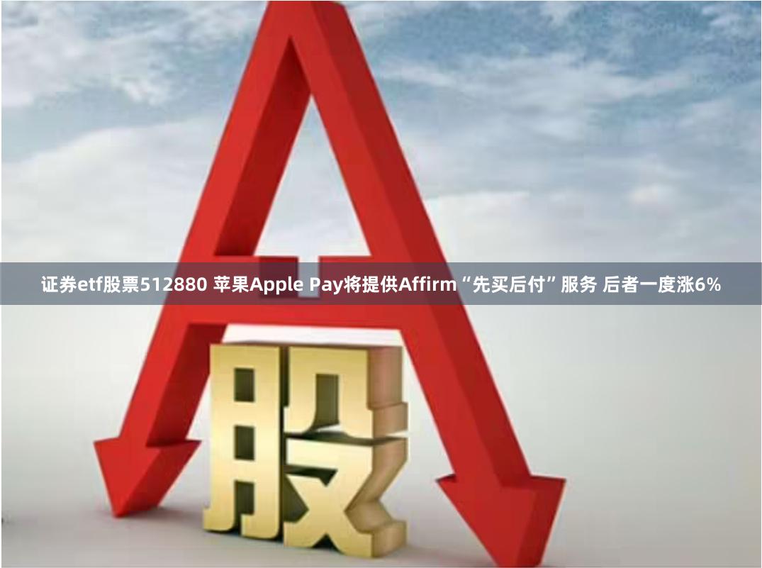 证券etf股票512880 苹果Apple Pay将提供Affirm“先买后付”服务 后者一度涨6%