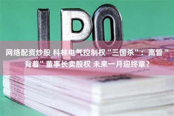 网络配资炒股 科林电气控制权“三国杀”：高管“背着”董事长卖股权 未来一月迎终章？