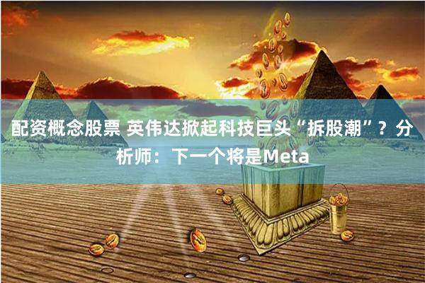 配资概念股票 英伟达掀起科技巨头“拆股潮”？分析师：下一个将是Meta