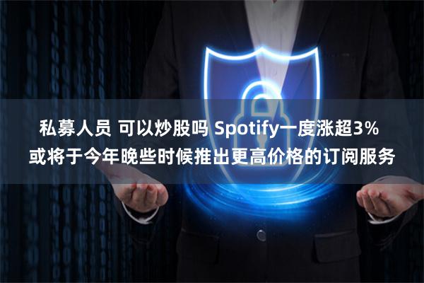 私募人员 可以炒股吗 Spotify一度涨超3% 或将于今年晚些时候推出更高价格的订阅服务
