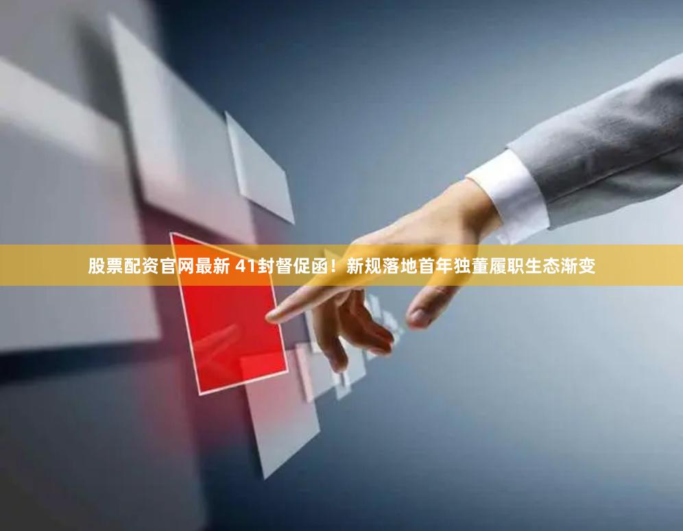 股票配资官网最新 41封督促函！新规落地首年独董履职生态渐变