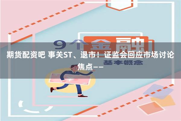 期货配资吧 事关ST、退市！证监会回应市场讨论焦点——