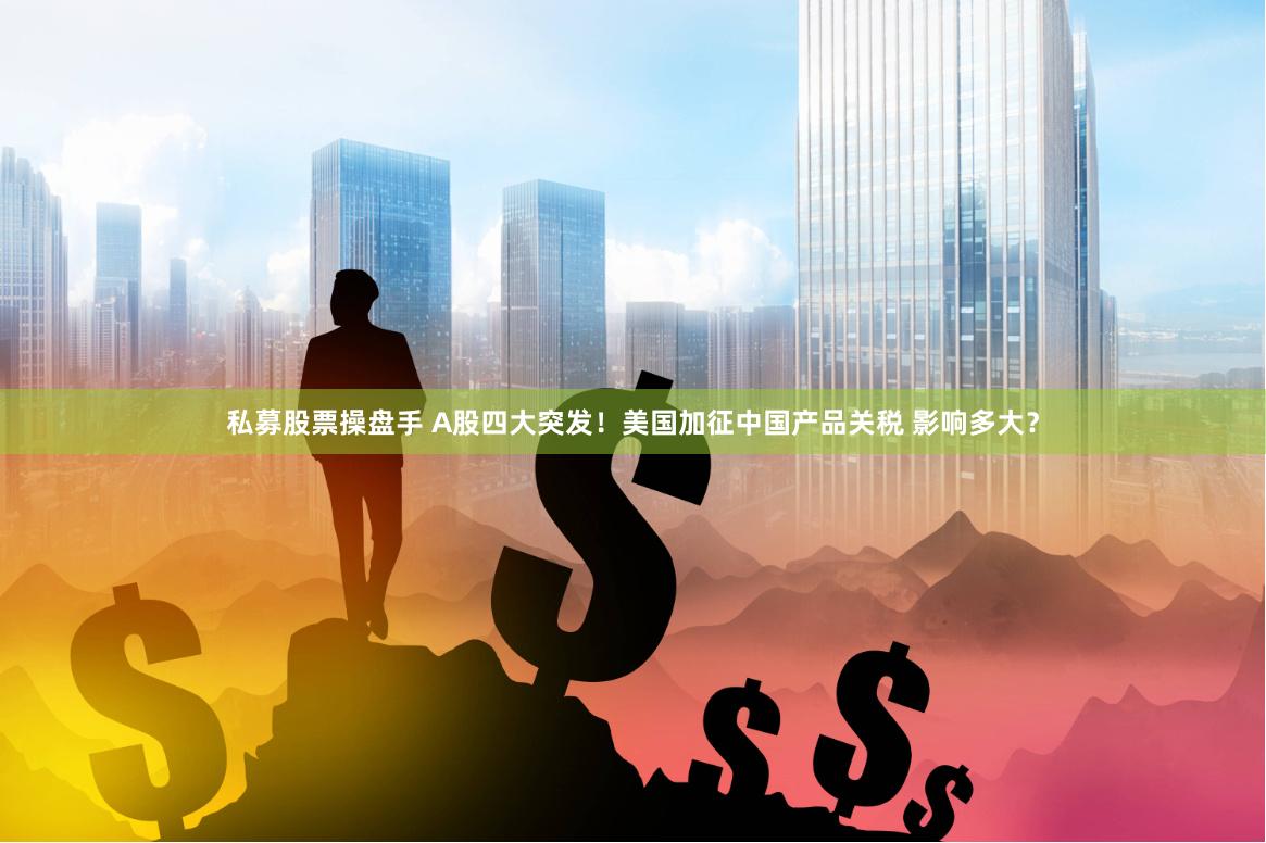 私募股票操盘手 A股四大突发！美国加征中国产品关税 影响多大？