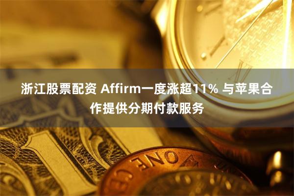 浙江股票配资 Affirm一度涨超11% 与苹果合作提供分期付款服务