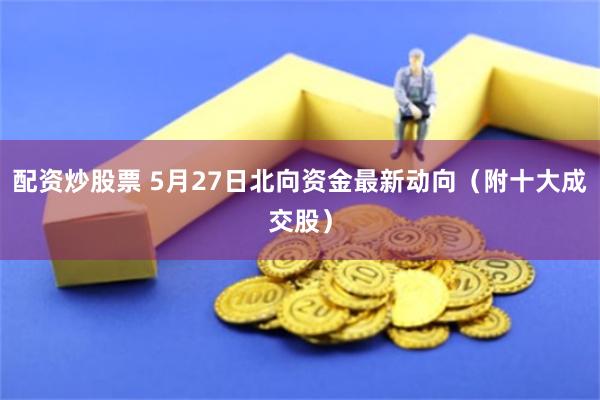 配资炒股票 5月27日北向资金最新动向（附十大成交股）