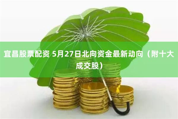 宜昌股票配资 5月27日北向资金最新动向（附十大成交股）