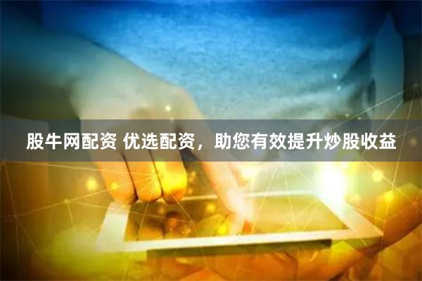 股牛网配资 优选配资，助您有效提升炒股收益