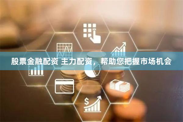 股票金融配资 主力配资，帮助您把握市场机会